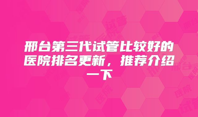 邢台第三代试管比较好的医院排名更新，推荐介绍一下