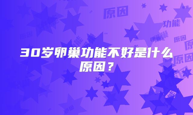 30岁卵巢功能不好是什么原因？
