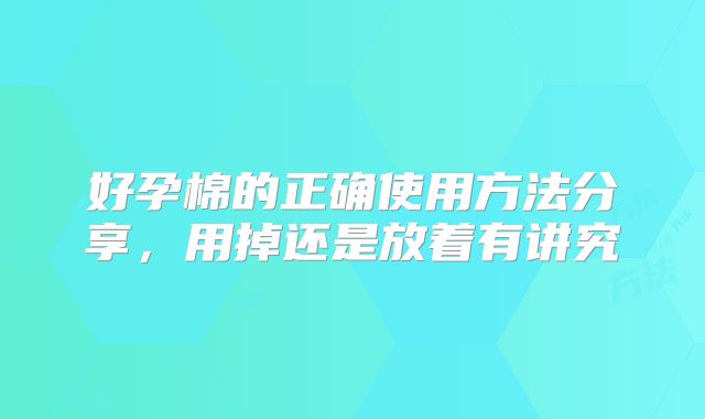 好孕棉的正确使用方法分享，用掉还是放着有讲究