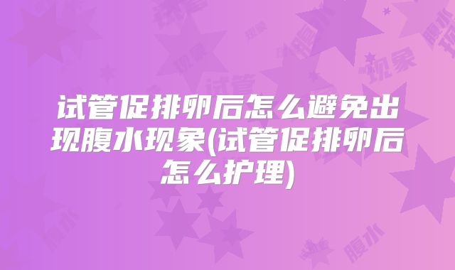 试管促排卵后怎么避免出现腹水现象(试管促排卵后怎么护理)