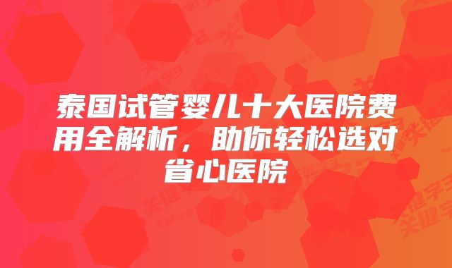 泰国试管婴儿十大医院费用全解析，助你轻松选对省心医院