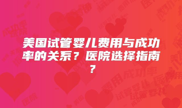 美国试管婴儿费用与成功率的关系？医院选择指南？