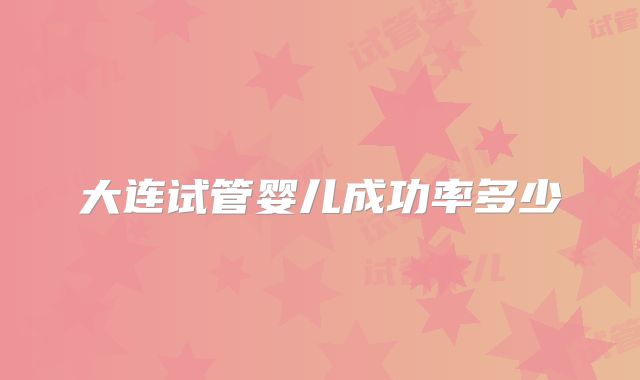 大连试管婴儿成功率多少