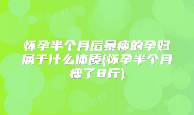 怀孕半个月后暴瘦的孕妇属于什么体质(怀孕半个月瘦了8斤)