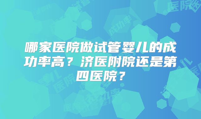 哪家医院做试管婴儿的成功率高？济医附院还是第四医院？