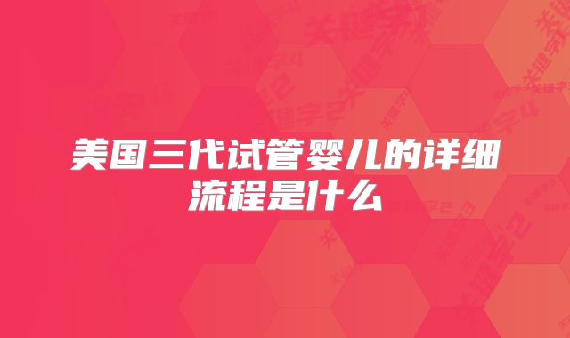 美国三代试管婴儿的详细流程是什么
