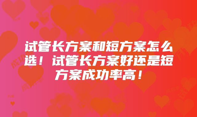 试管长方案和短方案怎么选！试管长方案好还是短方案成功率高！