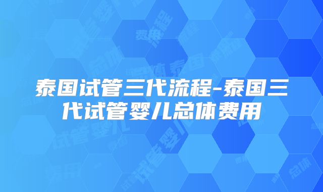 泰国试管三代流程-泰国三代试管婴儿总体费用