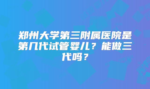 郑州大学第三附属医院是第几代试管婴儿？能做三代吗？