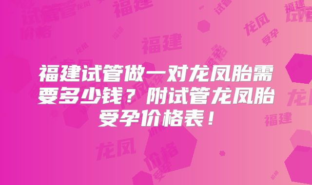 福建试管做一对龙凤胎需要多少钱?附试管龙凤胎受孕价格表!