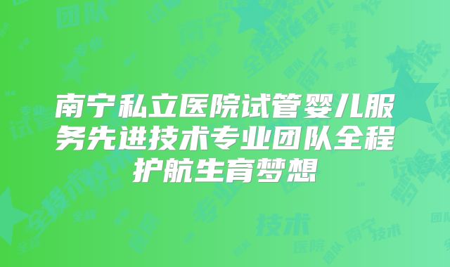 南宁私立医院试管婴儿服务先进技术专业团队全程护航生育梦想