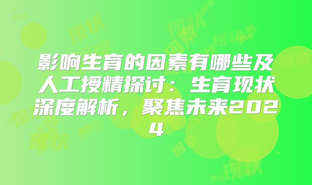 影响生育的因素有哪些及人工授精探讨：生育现状深度解析，聚焦未来2024