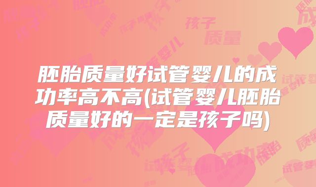 胚胎质量好试管婴儿的成功率高不高(试管婴儿胚胎质量好的一定是孩子吗)