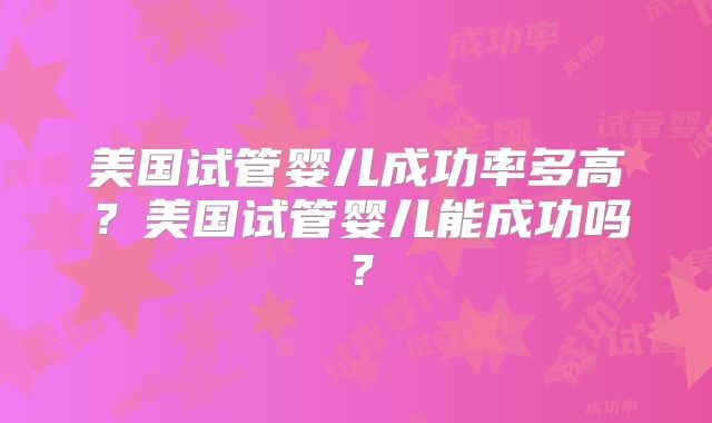 美国试管婴儿成功率多高？美国试管婴儿能成功吗？