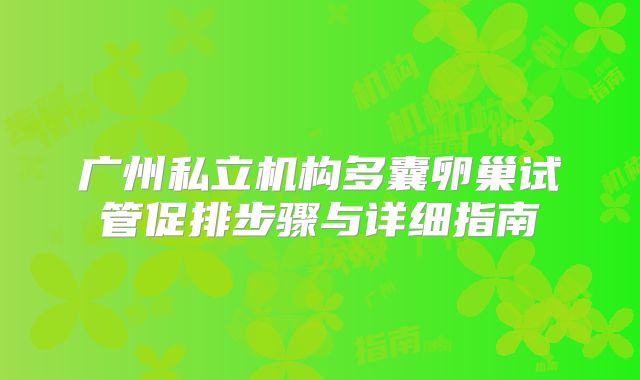 广州私立机构多囊卵巢试管促排步骤与详细指南