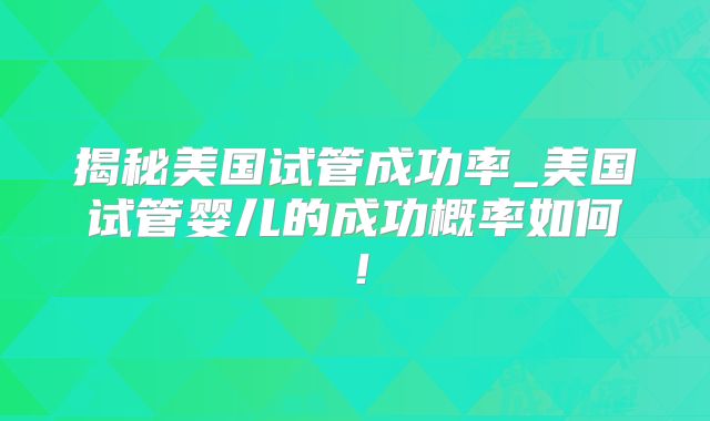 揭秘美国试管成功率_美国试管婴儿的成功概率如何!