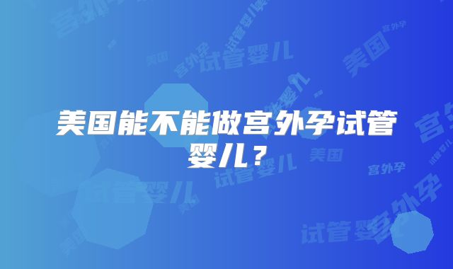 美国能不能做宫外孕试管婴儿?
