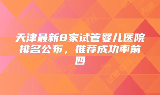 天津最新8家试管婴儿医院排名公布，推荐成功率前四