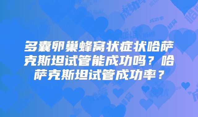 多囊卵巢蜂窝状症状哈萨克斯坦试管能成功吗?哈萨克斯坦试管成功率?