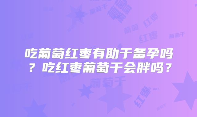 吃葡萄红枣有助于备孕吗?吃红枣葡萄干会胖吗?