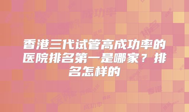 香港三代试管高成功率的医院排名第一是哪家？排名怎样的