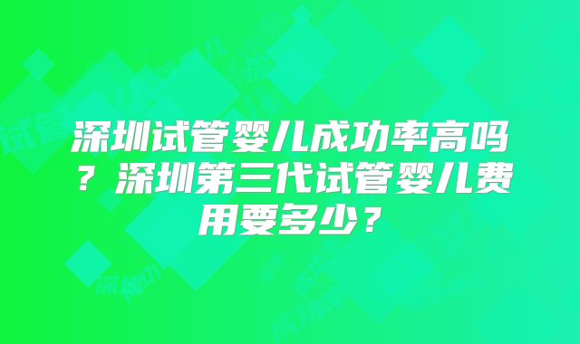 深圳试管婴儿成功率高吗？深圳第三代试管婴儿费用要多少？