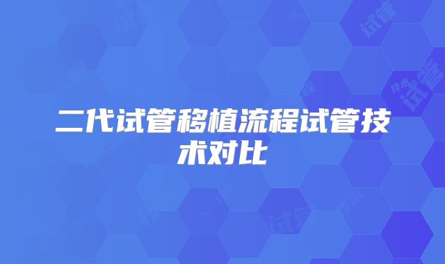 二代试管移植流程试管技术对比
