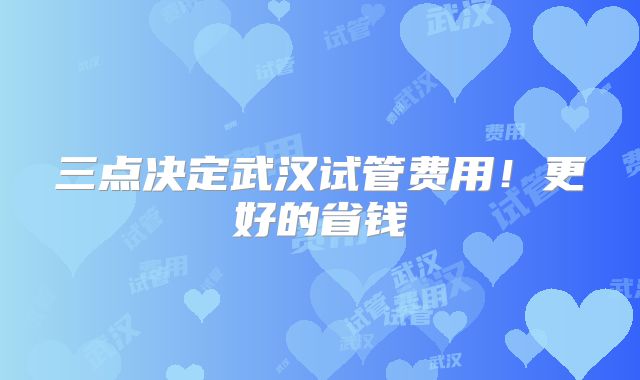 三点决定武汉试管费用！更好的省钱