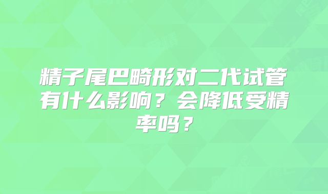 精子尾巴畸形对二代试管有什么影响?会降低受精率吗?