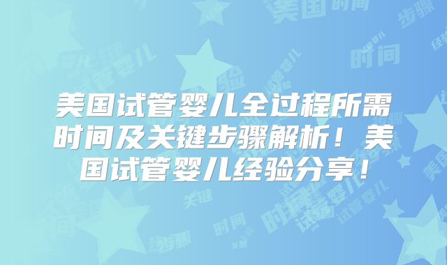 美国试管婴儿全过程所需时间及关键步骤解析！美国试管婴儿经验分享！