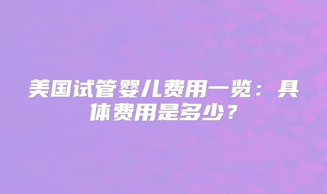 美国试管婴儿费用一览：具体费用是多少？