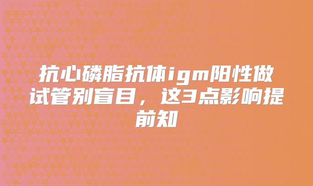 抗心磷脂抗体igm阳性做试管别盲目,这3点影响提前知