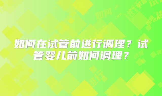 如何在试管前进行调理?试管婴儿前如何调理?