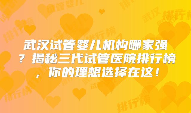 武汉试管婴儿机构哪家强？揭秘三代试管医院排行榜，你的理想选择在这！