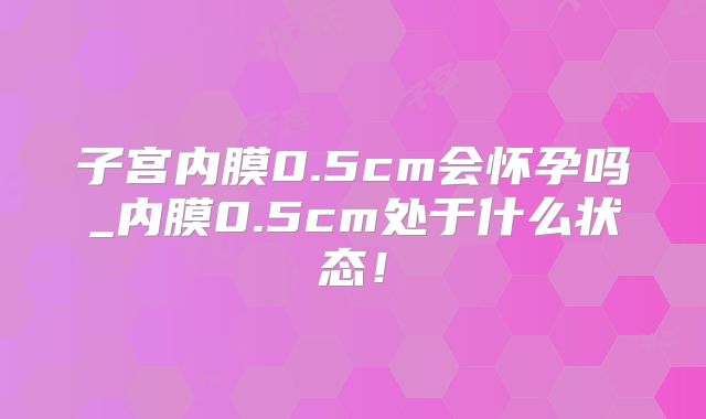 子宫内膜0.5cm会怀孕吗_内膜0.5cm处于什么状态！