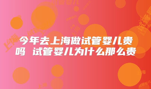 今年去上海做试管婴儿贵吗 试管婴儿为什么那么贵