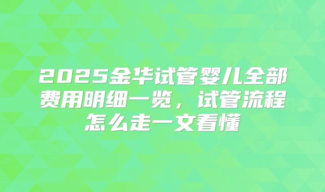 2025金华试管婴儿全部费用明细一览，试管流程怎么走一文看懂