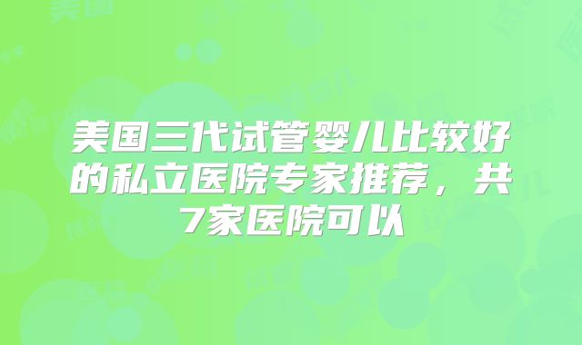 美国三代试管婴儿比较好的私立医院专家推荐,共7家医院可以