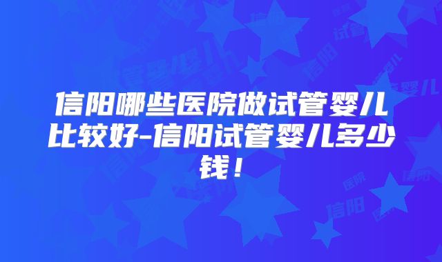 信阳哪些医院做试管婴儿比较好-信阳试管婴儿多少钱！