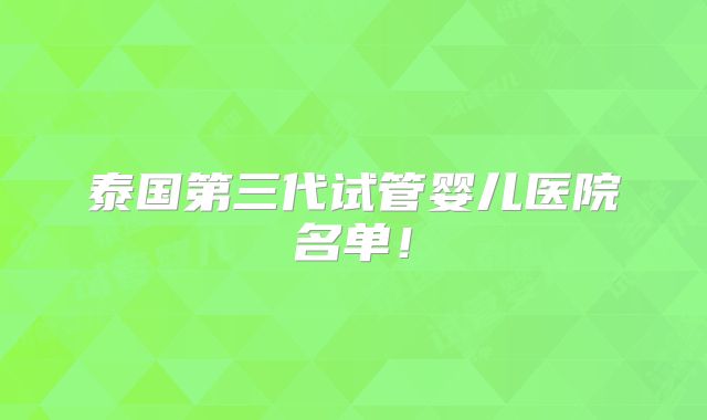 泰国第三代试管婴儿医院名单！
