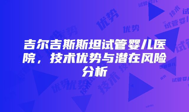 吉尔吉斯斯坦试管婴儿医院，技术优势与潜在风险分析