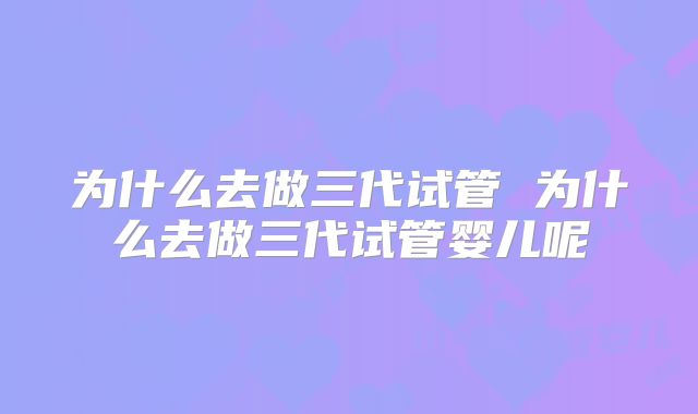 为什么去做三代试管 为什么去做三代试管婴儿呢