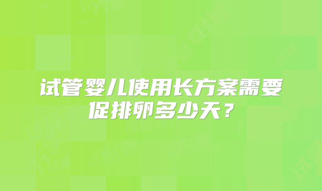 试管婴儿使用长方案需要促排卵多少天？