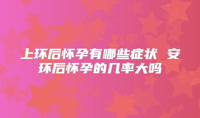 上环后怀孕有哪些症状 安环后怀孕的几率大吗