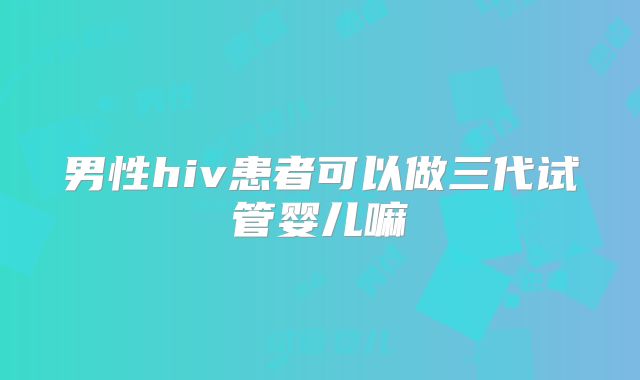 男性hiv患者可以做三代试管婴儿嘛