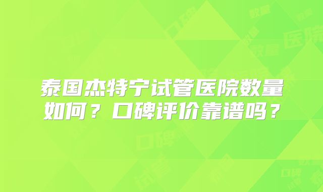 泰国杰特宁试管医院数量如何？口碑评价靠谱吗？