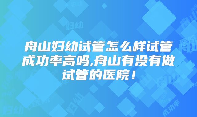 舟山妇幼试管怎么样试管成功率高吗,舟山有没有做试管的医院！
