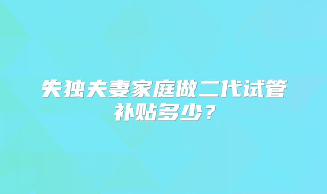 失独夫妻家庭做二代试管补贴多少?