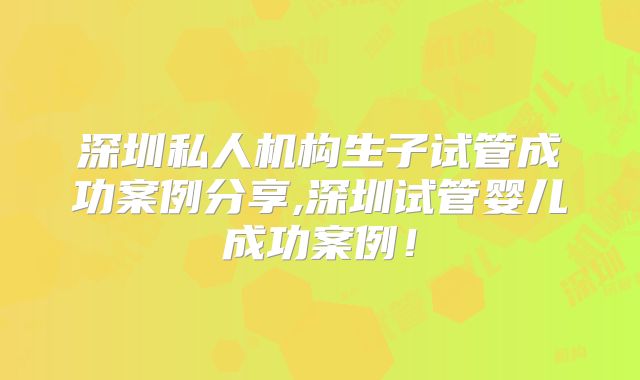 深圳私人机构生子试管成功案例分享,深圳试管婴儿成功案例!