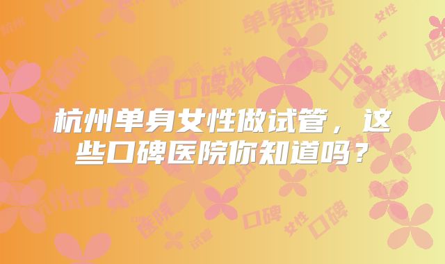 杭州单身女性做试管，这些口碑医院你知道吗？